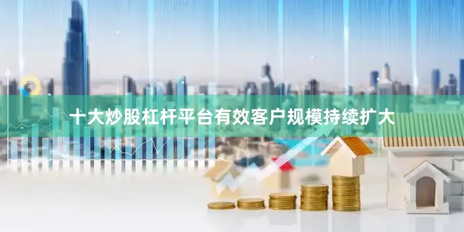 十大炒股杠杆平台有效客户规模持续扩大