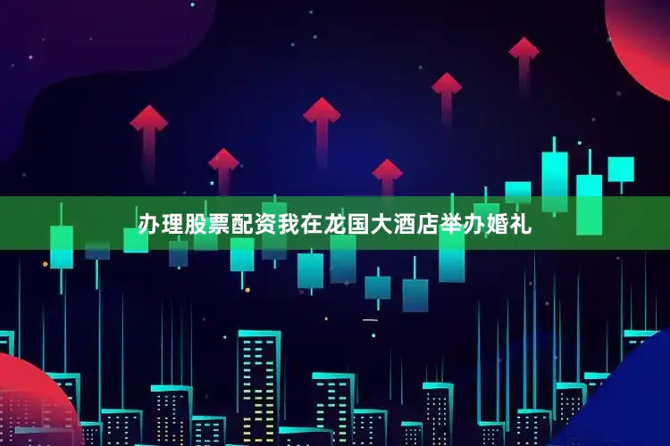 办理股票配资我在龙国大酒店举办婚礼