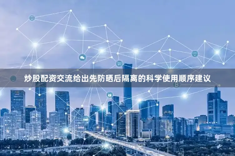 炒股配资交流给出先防晒后隔离的科学使用顺序建议