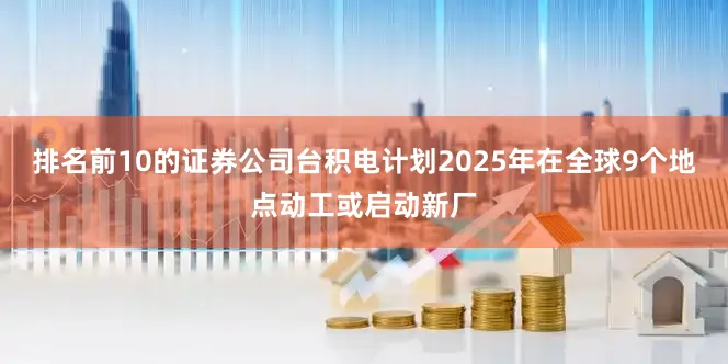 排名前10的证券公司台积电计划2025年在全球9个地点动工或启动新厂