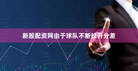 新股配资网由于球队不断拉开分差
