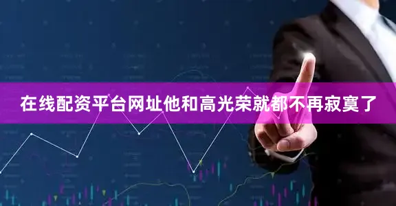 在线配资平台网址他和高光荣就都不再寂寞了