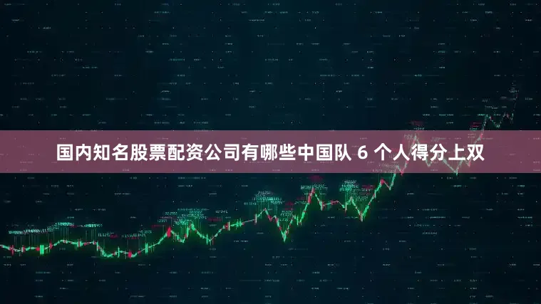 国内知名股票配资公司有哪些中国队 6 个人得分上双