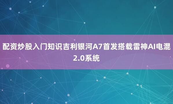 配资炒股入门知识吉利银河A7首发搭载雷神AI电混2.0系统