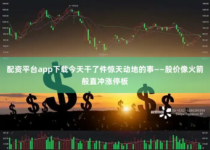 配资平台app下载今天干了件惊天动地的事——股价像火箭般直冲涨停板