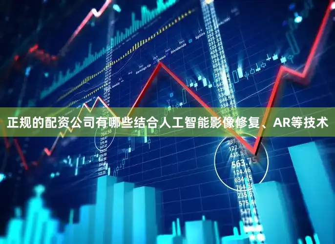 正规的配资公司有哪些结合人工智能影像修复、AR等技术