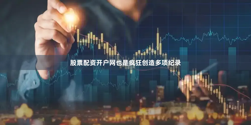股票配资开户网也是疯狂创造多项纪录