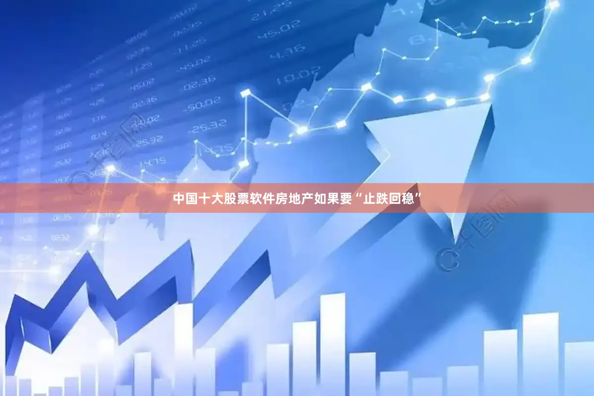 中国十大股票软件房地产如果要“止跌回稳”
