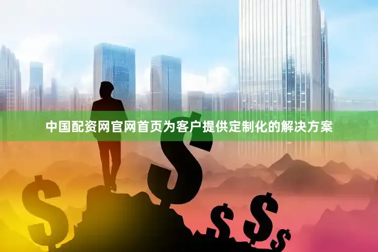 中国配资网官网首页为客户提供定制化的解决方案