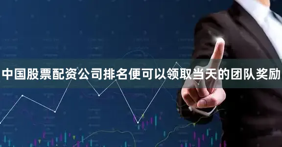 中国股票配资公司排名便可以领取当天的团队奖励
