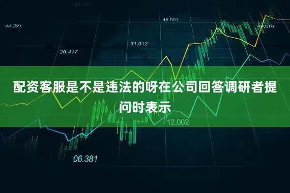 配资客服是不是违法的呀在公司回答调研者提问时表示