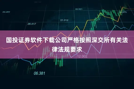 国投证券软件下载公司严格按照深交所有关法律法规要求