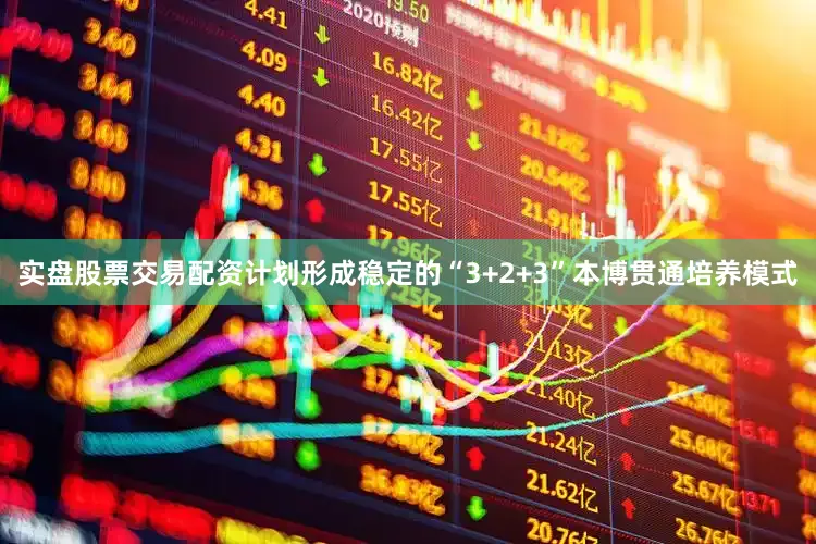 实盘股票交易配资计划形成稳定的“3+2+3”本博贯通培养模式