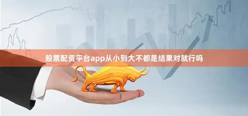 股票配资平台app从小到大不都是结果对就行吗