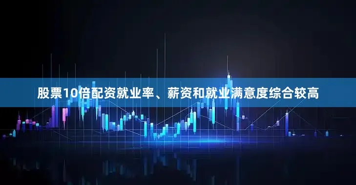 股票10倍配资就业率、薪资和就业满意度综合较高