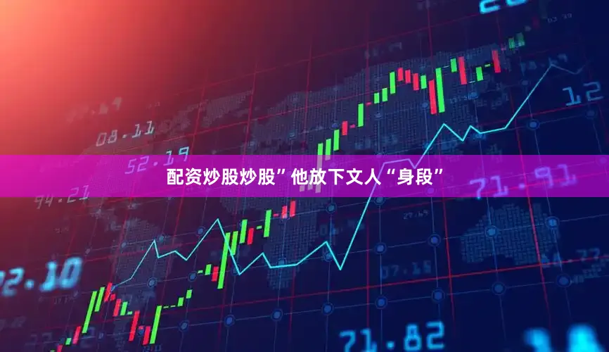 配资炒股炒股”他放下文人“身段”