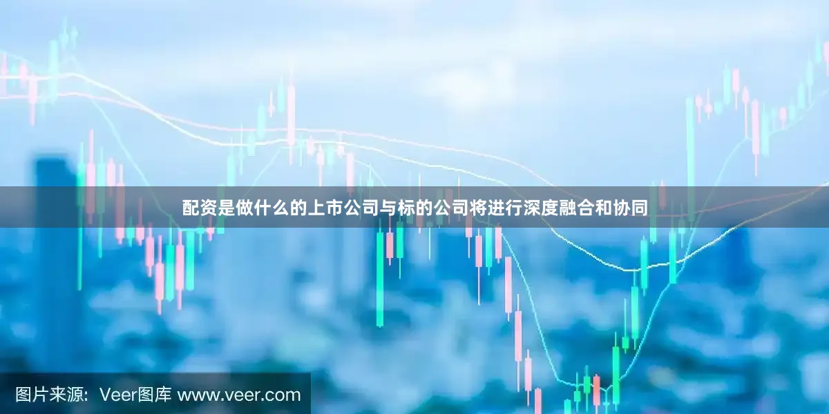配资是做什么的上市公司与标的公司将进行深度融合和协同
