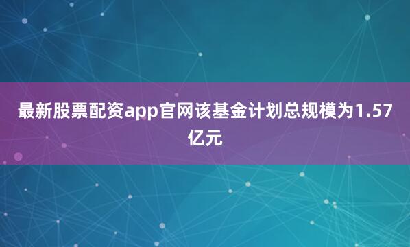 最新股票配资app官网该基金计划总规模为1.57亿元