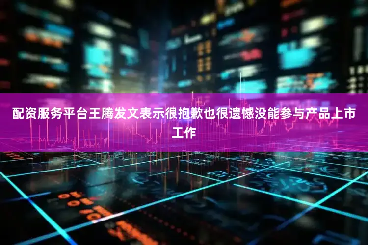 配资服务平台王腾发文表示很抱歉也很遗憾没能参与产品上市工作