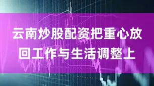 云南炒股配资把重心放回工作与生活调整上