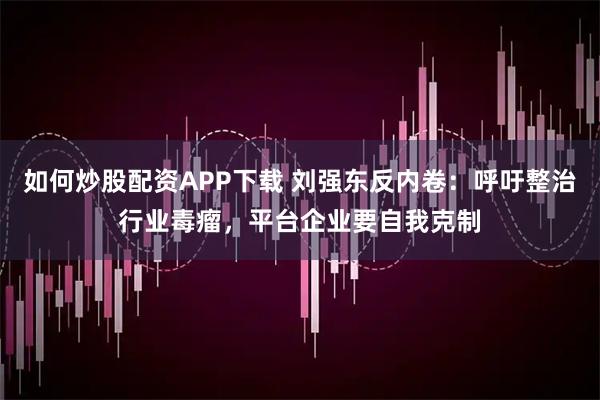如何炒股配资APP下载 刘强东反内卷：呼吁整治行业毒瘤，平台企业要自我克制