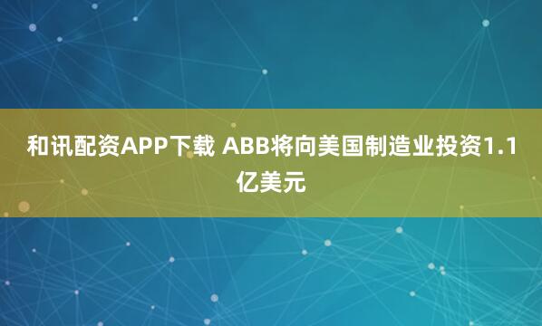 和讯配资APP下载 ABB将向美国制造业投资1.1亿美元