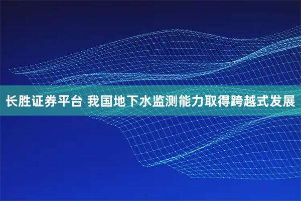长胜证券平台 我国地下水监测能力取得跨越式发展