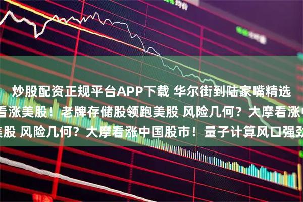 炒股配资正规平台APP下载 华尔街到陆家嘴精选丨打破九月魔咒 华尔街看涨美股！老牌存储股领跑美股 风险几何？大摩看涨中国股市！量子计算风口强劲！