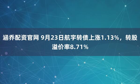 涵乔配资官网 9月23日航宇转债上涨1.13%，转股溢价率8.71%