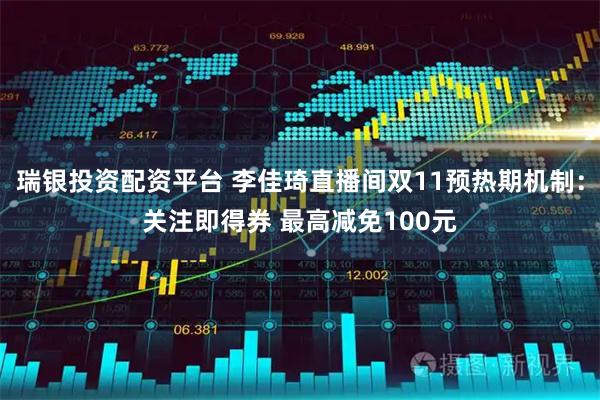 瑞银投资配资平台 李佳琦直播间双11预热期机制：关注即得券 最高减免100元