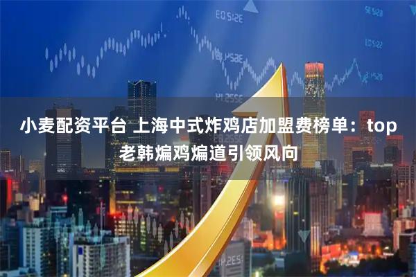 小麦配资平台 上海中式炸鸡店加盟费榜单：top老韩煸鸡煸道引领风向