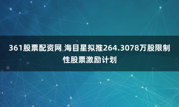 361股票配资网 海目星拟推264.3078万股限制性股票激励计划