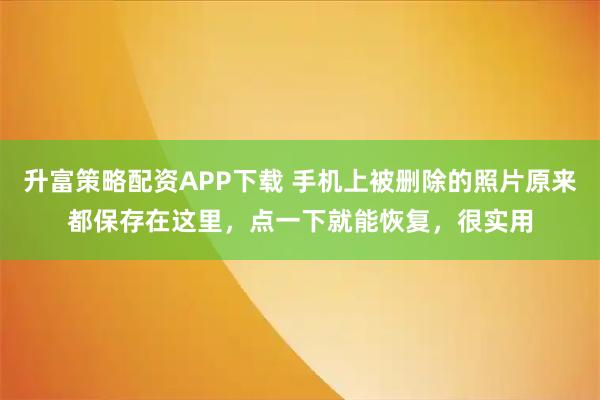 升富策略配资APP下载 手机上被删除的照片原来都保存在这里，点一下就能恢复，很实用