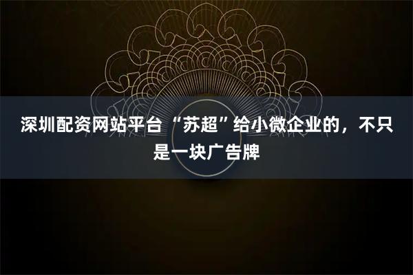 深圳配资网站平台 “苏超”给小微企业的，不只是一块广告牌