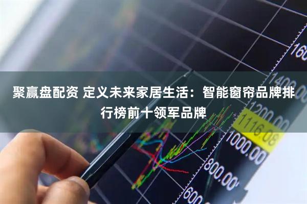 聚赢盘配资 定义未来家居生活：智能窗帘品牌排行榜前十领军品牌