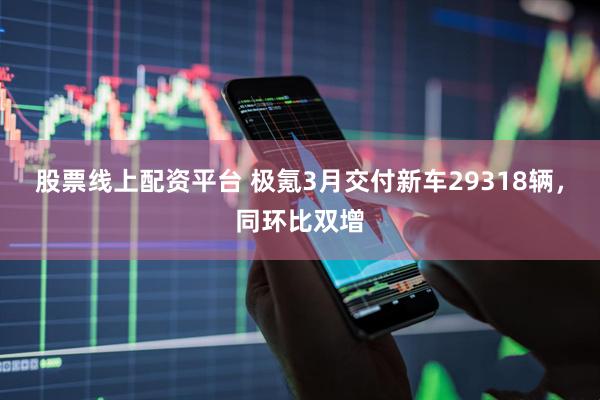 股票线上配资平台 极氪3月交付新车29318辆，同环比双增