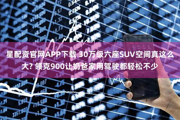 星配资官网APP下载 30万级六座SUV空间真这么大? 领克900让奶爸家用驾驶都轻松不少