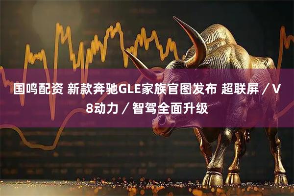 国鸣配资 新款奔驰GLE家族官图发布 超联屏／V8动力／智驾全面升级