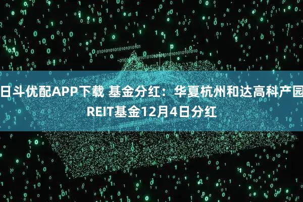日斗优配APP下载 基金分红：华夏杭州和达高科产园REIT基金12月4日分红