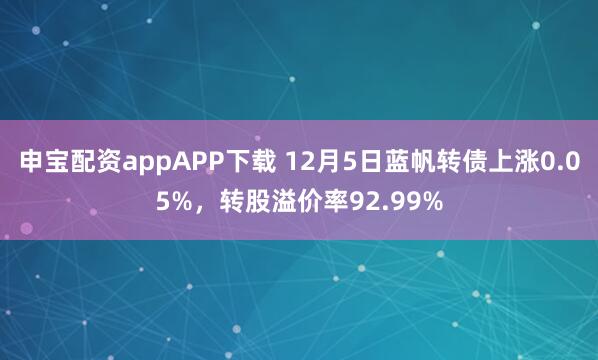 申宝配资appAPP下载 12月5日蓝帆转债上涨0.05%，转股溢价率92.99%
