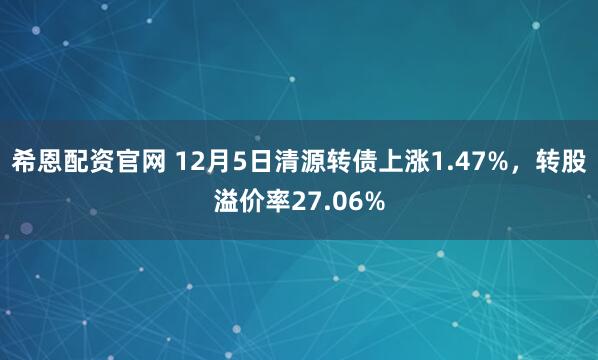 希恩配资官网 12月5日清源转债上涨1.47%，转股溢价率27.06%