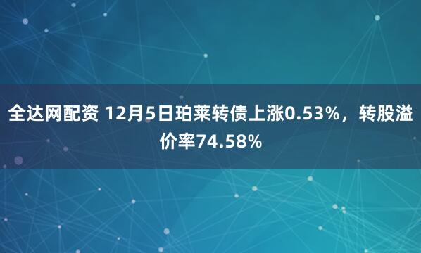 全达网配资 12月5日珀莱转债上涨0.53%，转股溢价率74.58%