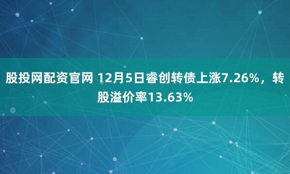股投网配资官网 12月5日睿创转债上涨7.26%，转股溢价率13.63%