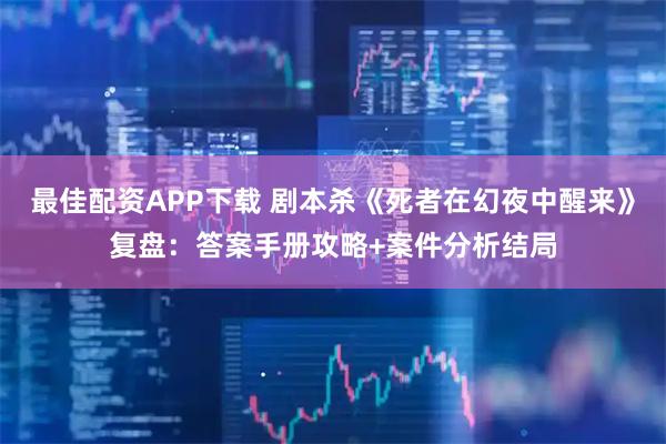 最佳配资APP下载 剧本杀《死者在幻夜中醒来》复盘：答案手册攻略+案件分析结局