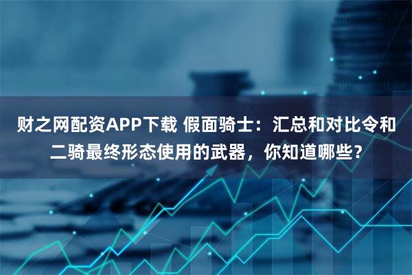 财之网配资APP下载 假面骑士：汇总和对比令和二骑最终形态使用的武器，你知道哪些？
