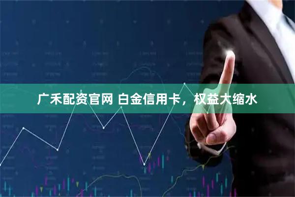广禾配资官网 白金信用卡，权益大缩水