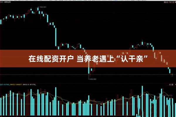 在线配资开户 当养老遇上“认干亲”