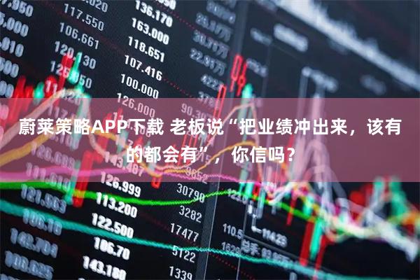 蔚莱策略APP下载 老板说“把业绩冲出来，该有的都会有”，你信吗？