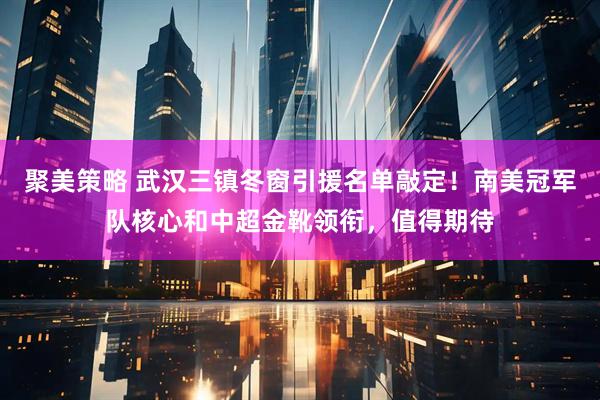 聚美策略 武汉三镇冬窗引援名单敲定！南美冠军队核心和中超金靴领衔，值得期待