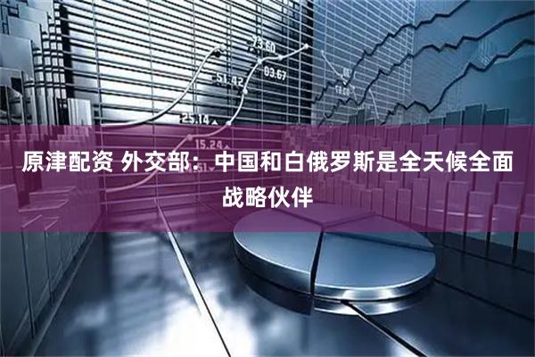 原津配资 外交部：中国和白俄罗斯是全天候全面战略伙伴